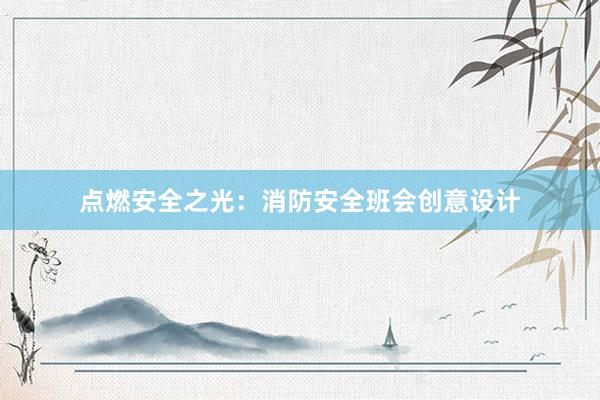 点燃安全之光：消防安全班会创意设计